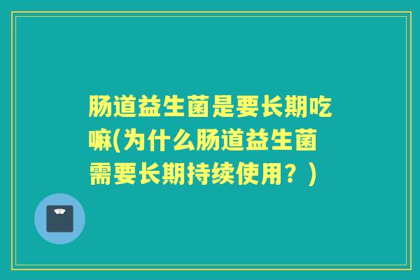 肠道益生菌是要长期吃嘛(为什么肠道益生菌需要长期持续使用？)