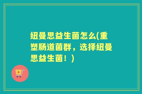 纽曼思益生菌怎么(重塑肠道菌群，选择纽曼思益生菌！)