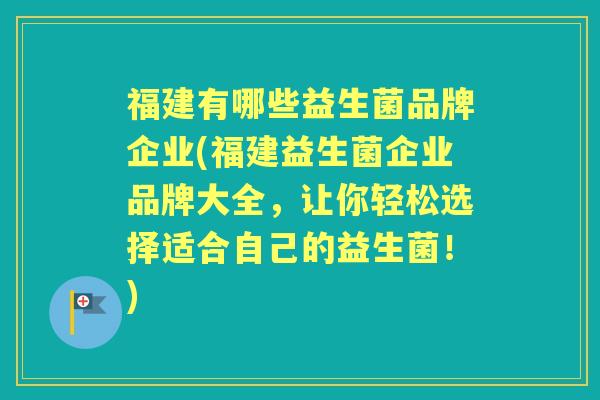 福建有哪些益生菌品牌企业(福建益生菌企业品牌大全,让你轻松选择适合自己的益生菌!) 福建有哪些益生菌品牌企业(福建益生菌企业品牌大全,让你轻松选择适合自己的益生菌!)