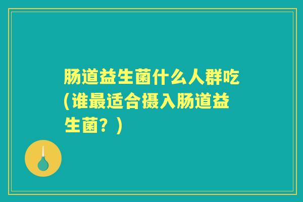 肠道益生菌什么人群吃(谁适合摄入肠道益生菌?) 肠道益生菌什么人群吃(谁适合摄入肠道益生菌?)