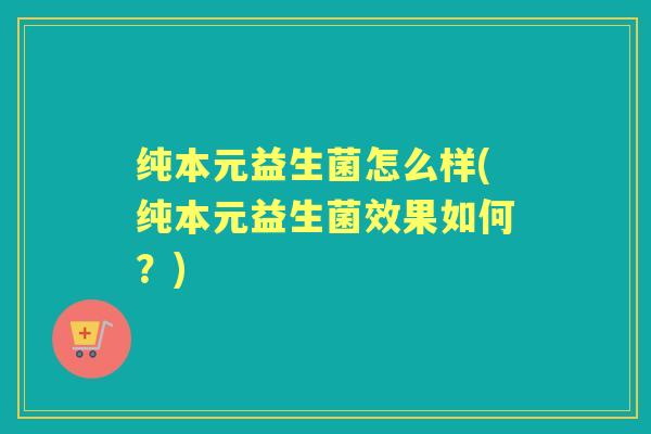 纯本元益生菌怎么样(纯本元益生菌效果如何?) 纯本元益生菌怎么样(纯本元益生菌效果如何?)
