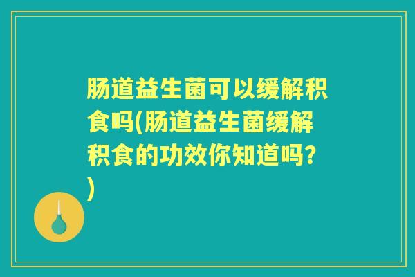 肠道益生菌可以缓解积食吗(肠道益生菌缓解积食的功效你知道吗？)