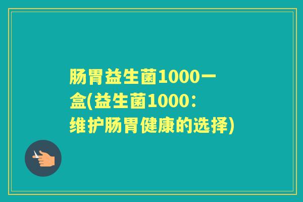 肠胃益生菌1000一盒(益生菌1000:维护肠胃健康的选择) 肠胃益生菌1000一盒(益生菌1000:维护肠胃健康的选择)
