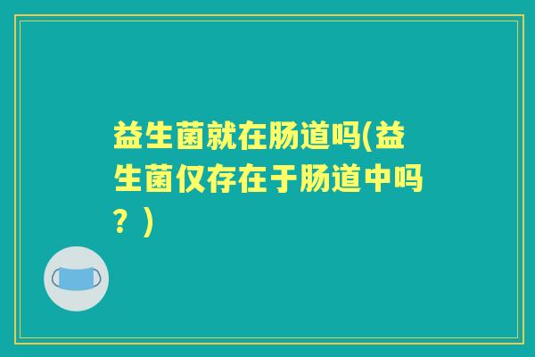 益生菌就在肠道吗(益生菌仅存在于肠道中吗?) 益生菌就在肠道吗(益生菌仅存在于肠道中吗?)