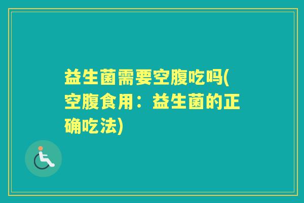 益生菌需要空腹吃吗(空腹食用:益生菌的正确吃法) 益生菌需要空腹吃吗(空腹食用:益生菌的正确吃法)