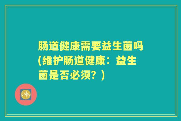 肠道健康需要益生菌吗(维护肠道健康：益生菌是否必须？)