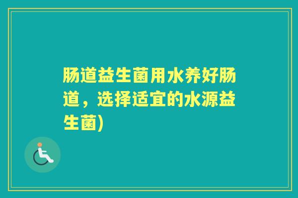 肠道益生菌用水养好肠道,选择适宜的水源益生菌) 肠道益生菌用水养好肠道,选择适宜的水源益生菌)