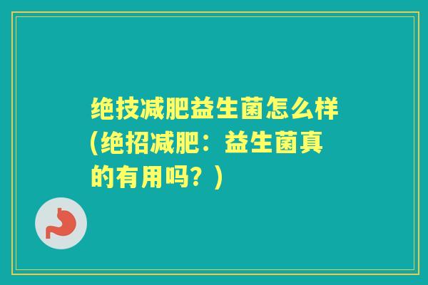 绝技益生菌怎么样(绝招:益生菌真的有用吗?) 绝技益生菌怎么样(绝招:益生菌真的有用吗?)