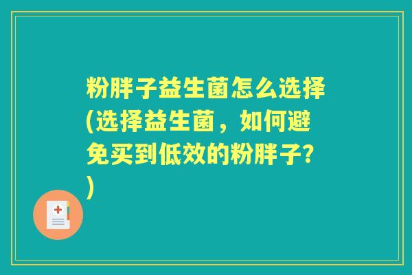 粉胖子益生菌怎么选择(选择益生菌,如何避免买到低效的粉胖子?) 粉胖子益生菌怎么选择(选择益生菌,如何避免买到低效的粉胖子?)