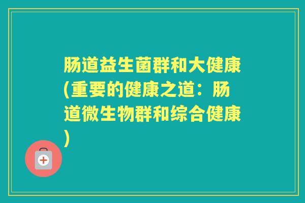 肠道益生菌群和大健康(重要的健康之道:肠道微生物群和综合健康) 肠道益生菌群和大健康(重要的健康之道:肠道微生物群和综合健康)