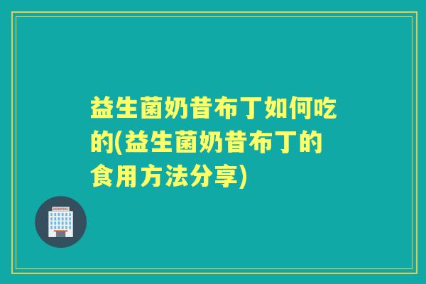 益生菌奶昔布丁如何吃的(益生菌奶昔布丁的食用方法分享) 益生菌奶昔布丁如何吃的(益生菌奶昔布丁的食用方法分享)