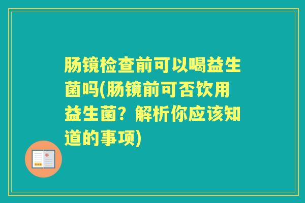 肠镜检查前可以喝益生菌吗(肠镜前可否饮用益生菌?解析你应该知道的事项) 肠镜检查前可以喝益生菌吗(肠镜前可否饮用益生菌?解析你应该知道的事项)