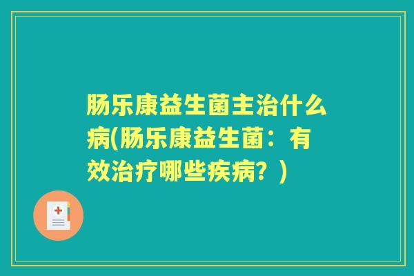肠乐康益生菌主什么(肠乐康益生菌:有效哪些?) 肠乐康益生菌主什么(肠乐康益生菌:有效哪些?)
