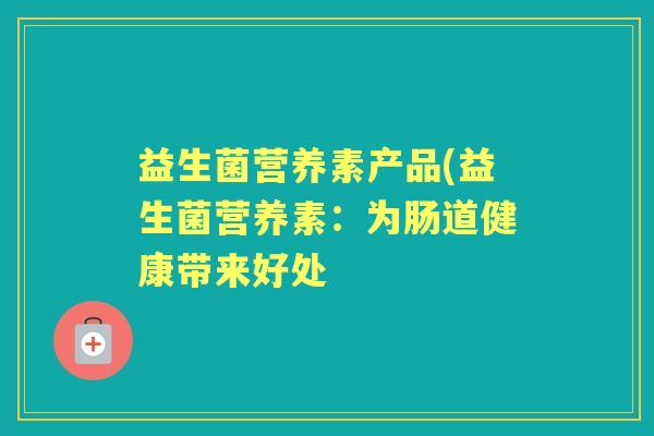 益生菌营养素产品(益生菌营养素:为肠道健康带来好处 益生菌营养素产品(益生菌营养素:为肠道健康带来好处