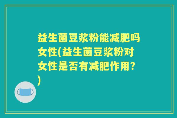 益生菌豆浆粉能吗女性(益生菌豆浆粉对女性是否有作用?) 益生菌豆浆粉能吗女性(益生菌豆浆粉对女性是否有作用?)