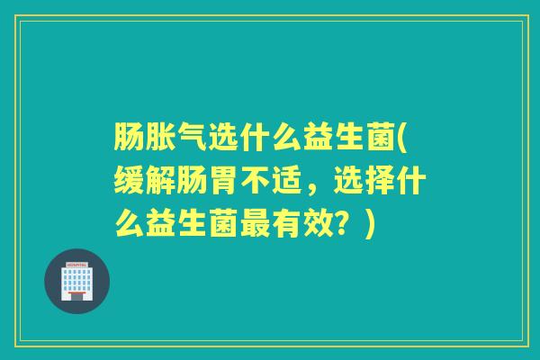 肠选什么益生菌(缓解肠胃不适,选择什么益生菌有效?) 肠选什么益生菌(缓解肠胃不适,选择什么益生菌有效?)
