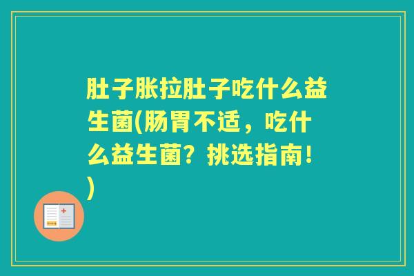肚子胀拉肚子吃什么益生菌(肠胃不适,吃什么益生菌?挑选指南!) 肚子胀拉肚子吃什么益生菌(肠胃不适,吃什么益生菌?挑选指南!)