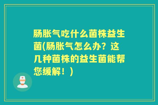 肠吃什么菌株益生菌(肠怎么办?这几种菌株的益生菌能帮您缓解!) 肠吃什么菌株益生菌(肠怎么办?这几种菌株的益生菌能帮您缓解!)