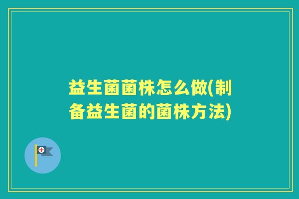 益生菌菌株怎么做(制备益生菌的菌株方法) 益生菌菌株怎么做(制备益生菌的菌株方法)