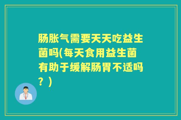 肠需要天天吃益生菌吗(每天食用益生菌有助于缓解肠胃不适吗?) 肠需要天天吃益生菌吗(每天食用益生菌有助于缓解肠胃不适吗?)