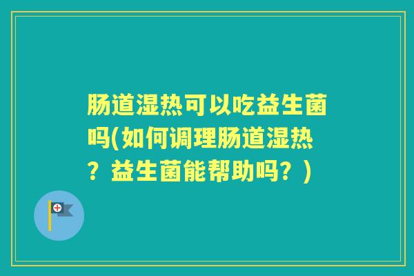 肠道湿热可以吃益生菌吗(如何调理肠道湿热?益生菌能帮助吗?) 肠道湿热可以吃益生菌吗(如何调理肠道湿热?益生菌能帮助吗?)