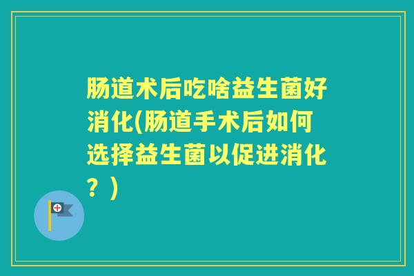 肠道术后吃啥益生菌好消化(肠道手术后如何选择益生菌以促进消化?) 肠道术后吃啥益生菌好消化(肠道手术后如何选择益生菌以促进消化?)