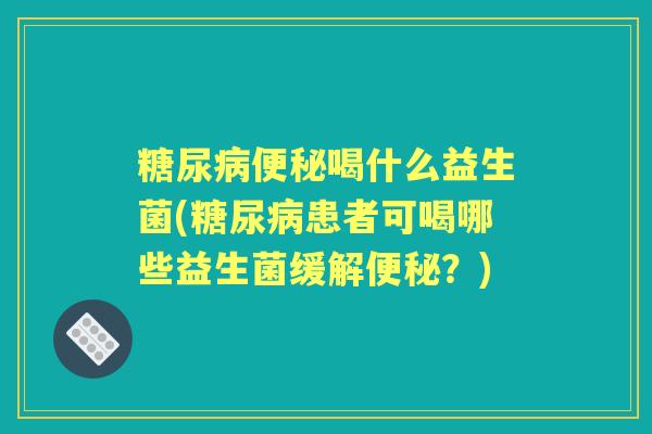 喝什么益生菌(患者可喝哪些益生菌缓解？)