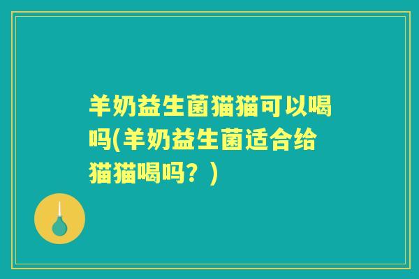 羊奶益生菌猫猫可以喝吗(羊奶益生菌适合给猫猫喝吗?) 羊奶益生菌猫猫可以喝吗(羊奶益生菌适合给猫猫喝吗?)