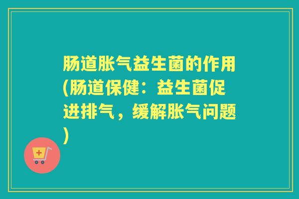 肠道益生菌的作用(肠道保健:益生菌促进排气,缓解问题) 肠道益生菌的作用(肠道保健:益生菌促进排气,缓解问题)