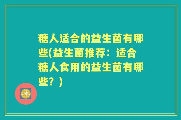 糖人适合的益生菌有哪些(益生菌推荐:适合糖人食用的益生菌有哪些?) 糖人适合的益生菌有哪些(益生菌推荐:适合糖人食用的益生菌有哪些?)