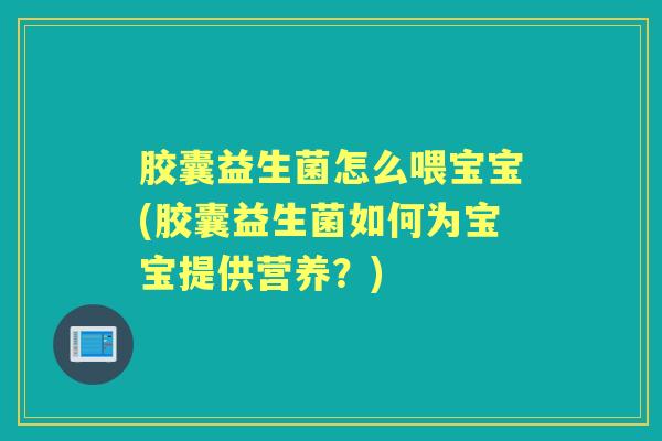 胶囊益生菌怎么喂宝宝(胶囊益生菌如何为宝宝提供营养?) 胶囊益生菌怎么喂宝宝(胶囊益生菌如何为宝宝提供营养?)