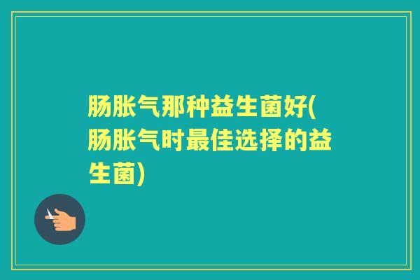 肠那种益生菌好(肠时佳选择的益生菌) 肠那种益生菌好(肠时佳选择的益生菌)