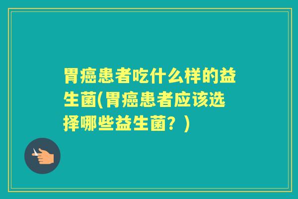胃患者吃什么样的益生菌(胃患者应该选择哪些益生菌？)