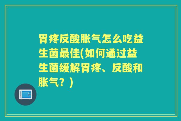 胃疼反酸怎么吃益生菌佳(如何通过益生菌缓解胃疼、反酸和?) 胃疼反酸怎么吃益生菌佳(如何通过益生菌缓解胃疼、反酸和?)