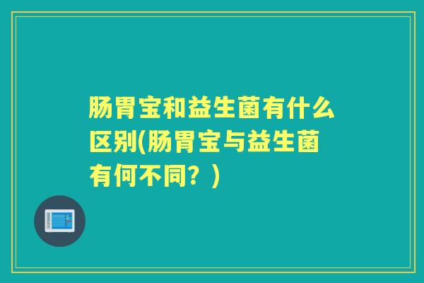 肠胃宝和益生菌有什么区别(肠胃宝与益生菌有何不同？)