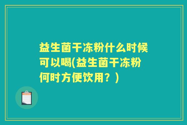 益生菌干冻粉什么时候可以喝(益生菌干冻粉何时方便饮用?) 益生菌干冻粉什么时候可以喝(益生菌干冻粉何时方便饮用?)