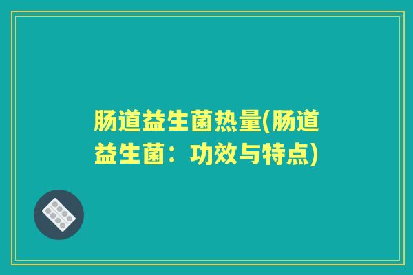 肠道益生菌热量(肠道益生菌:功效与特点) 肠道益生菌热量(肠道益生菌:功效与特点)
