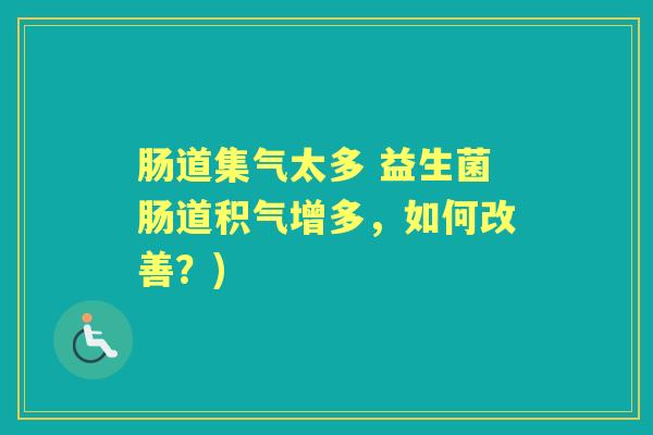 肠道集气太多 益生菌肠道积气增多,如何改善?) 肠道集气太多 益生菌肠道积气增多,如何改善?)