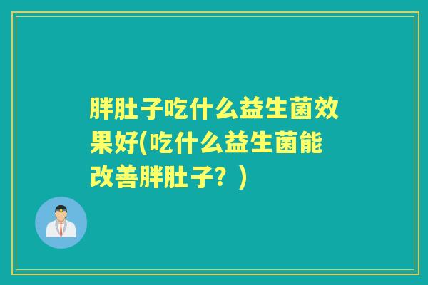 胖肚子吃什么益生菌效果好(吃什么益生菌能改善胖肚子?) 胖肚子吃什么益生菌效果好(吃什么益生菌能改善胖肚子?)