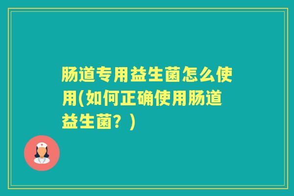 肠道专用益生菌怎么使用(如何正确使用肠道益生菌?) 肠道专用益生菌怎么使用(如何正确使用肠道益生菌?)