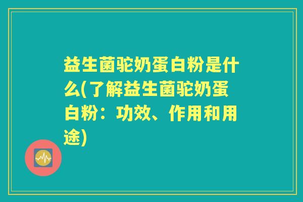 益生菌驼奶蛋白粉是什么(了解益生菌驼奶蛋白粉：功效、作用和用途)