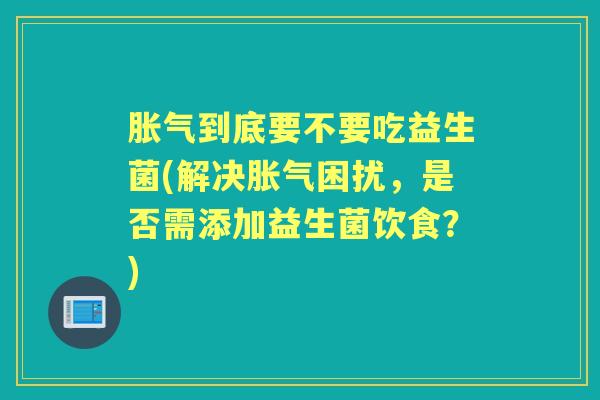 到底要不要吃益生菌(解决困扰，是否需添加益生菌饮食？)