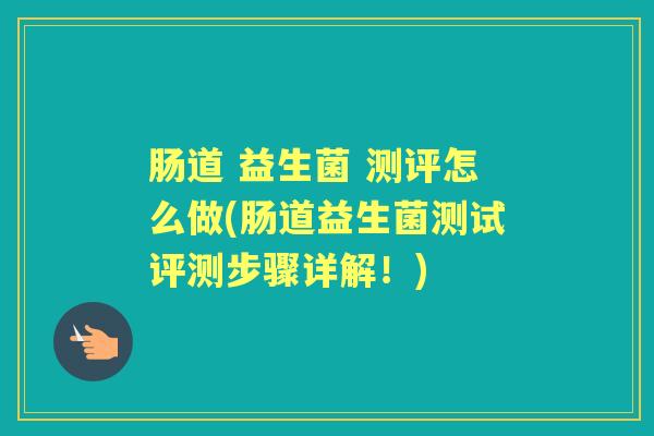 肠道 益生菌 测评怎么做(肠道益生菌测试评测步骤详解!) 肠道 益生菌 测评怎么做(肠道益生菌测试评测步骤详解!)