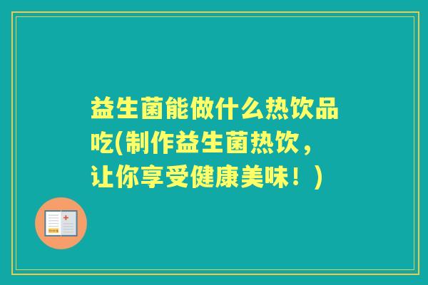 益生菌能做什么热饮品吃(制作益生菌热饮，让你享受健康美味！)