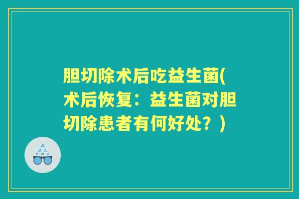 胆切除术后吃益生菌(术后恢复：益生菌对胆切除患者有何好处？)
