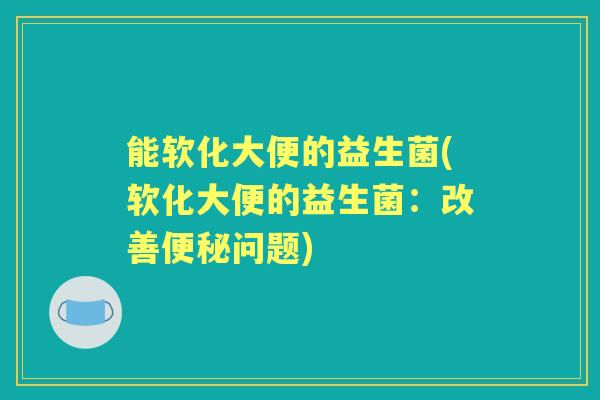能软化大便的益生菌(软化大便的益生菌:改善问题) 能软化大便的益生菌(软化大便的益生菌:改善问题)