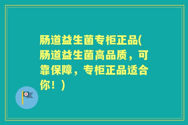 肠道益生菌专柜正品(肠道益生菌高品质,可靠保障,专柜正品适合你!) 肠道益生菌专柜正品(肠道益生菌高品质,可靠保障,专柜正品适合你!)