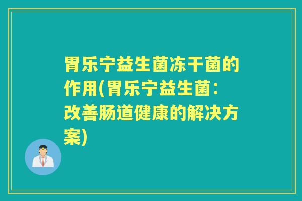 胃乐宁益生菌冻干菌的作用(胃乐宁益生菌：改善肠道健康的解决方案)