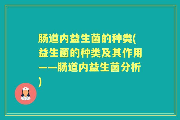肠道内益生菌的种类(益生菌的种类及其作用——肠道内益生菌分析) 肠道内益生菌的种类(益生菌的种类及其作用——肠道内益生菌分析)