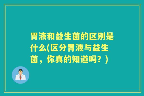 胃液和益生菌的区别是什么(区分胃液与益生菌,你真的知道吗?) 胃液和益生菌的区别是什么(区分胃液与益生菌,你真的知道吗?)
